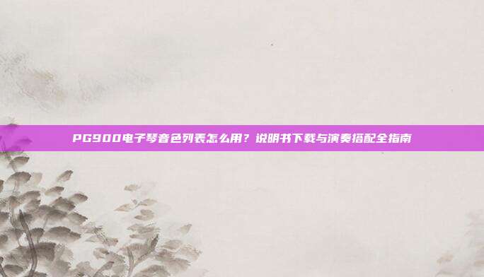 PG900电子琴音色列表怎么用？说明书下载与演奏搭配全指南