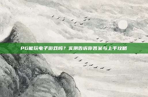 PG能玩电子游戏吗？实测告诉你答案与上手攻略