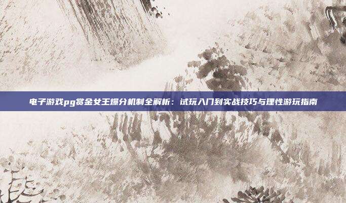 电子游戏pg赏金女王爆分机制全解析:试玩入门到实战技巧与理性游玩指南