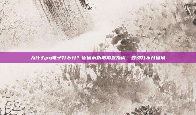 为什么pg电子打不开？原因解析与排查指南，告别打不开困境