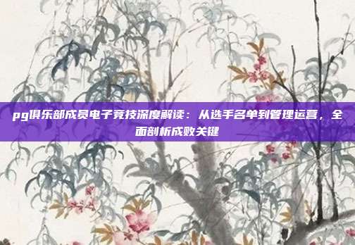 pg俱乐部成员电子竞技深度解读:从选手名单到管理运营,全面剖析成败关键