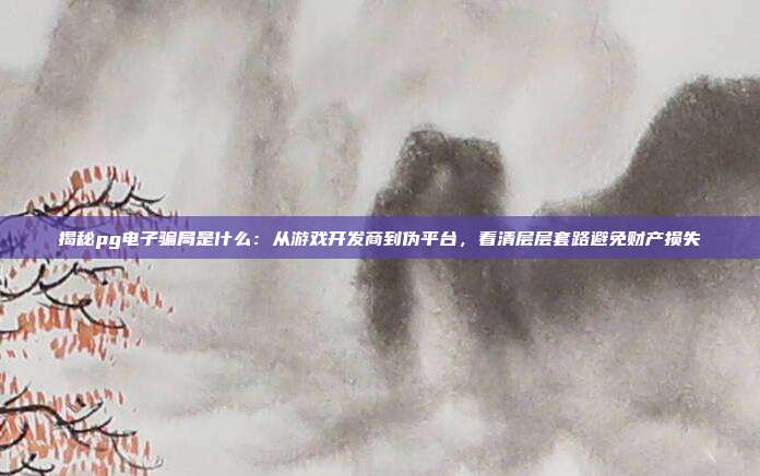 揭秘pg电子骗局是什么：从游戏开发商到伪平台，看清层层套路避免财产损失