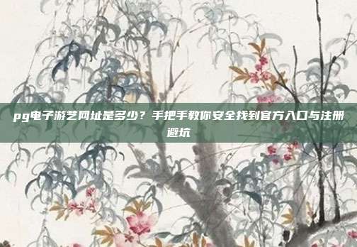 pg电子游艺网址是多少?手把手教你安全找到官方入口与注册避坑