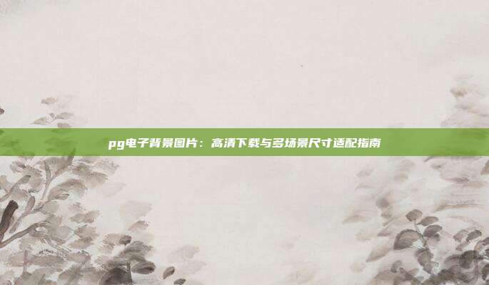 pg电子背景图片:高清下载与多场景尺寸适配指南