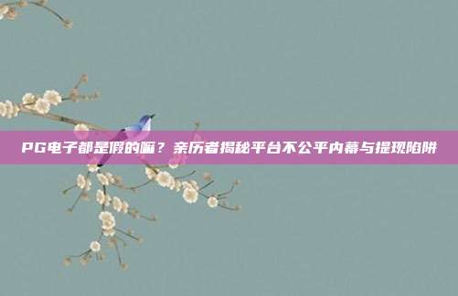 PG电子都是假的嘛?亲历者揭秘平台不公平内幕与提现陷阱
