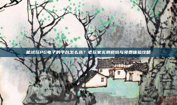 能试玩PG电子的平台怎么选？老玩家实测避坑与免费体验攻略