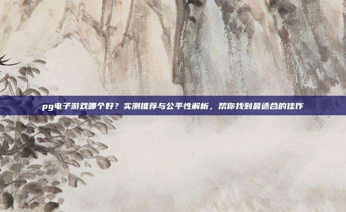 pg电子游戏哪个好？实测推荐与公平性解析，帮你找到最适合的佳作