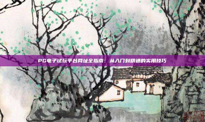PG电子试玩平台网址全指南:从入门到精通的实用技巧