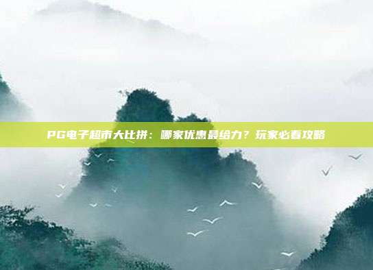 PG电子超市大比拼：哪家优惠最给力？玩家必看攻略