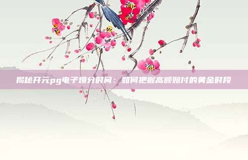 揭秘开元pg电子爆分时间：如何把握高额赔付的黄金时段
