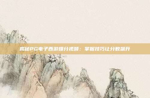 揭秘PG电子西游爆分视频：掌握技巧让分数飙升