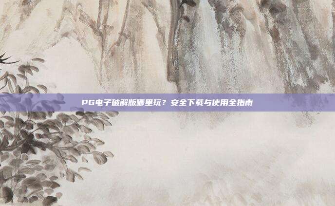 PG电子破解版哪里玩?安全下载与使用全指南
