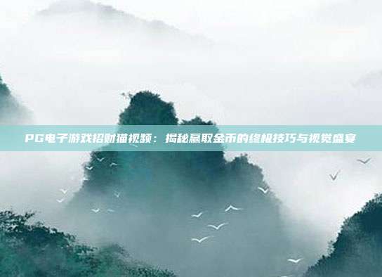 PG电子游戏招财猫视频：揭秘赢取金币的终极技巧与视觉盛宴
