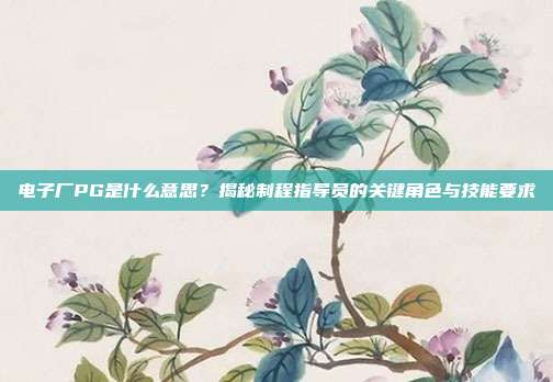 电子厂PG是什么意思?揭秘制程指导员的关键角色与技能要求