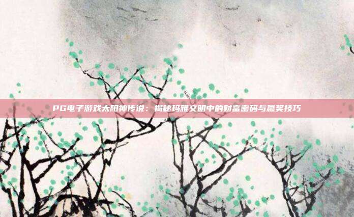 PG电子游戏太阳神传说:揭秘玛雅文明中的财富密码与赢奖技巧