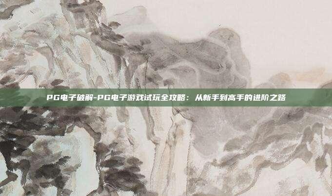 PG电子破解-PG电子游戏试玩全攻略:从新手到高手的进阶之路