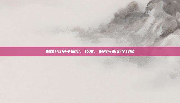 揭秘PG电子操控:技术、识别与防范全攻略