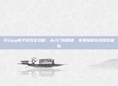 开元pg电子游戏全攻略:从入门到精通,享受极致在线娱乐体验