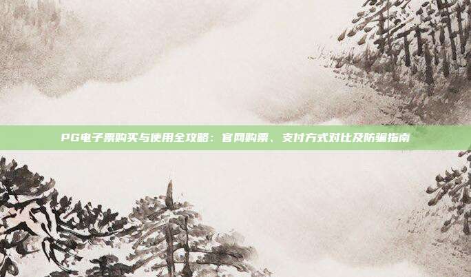 PG电子票购买与使用全攻略:官网购票、支付方式对比及防骗指南