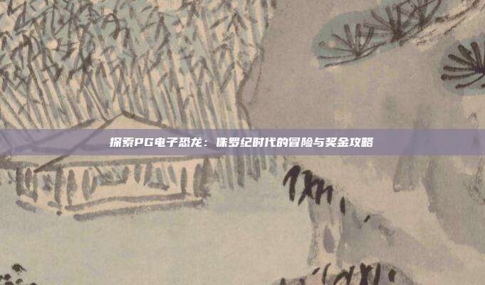 探索PG电子恐龙:侏罗纪时代的冒险与奖金攻略