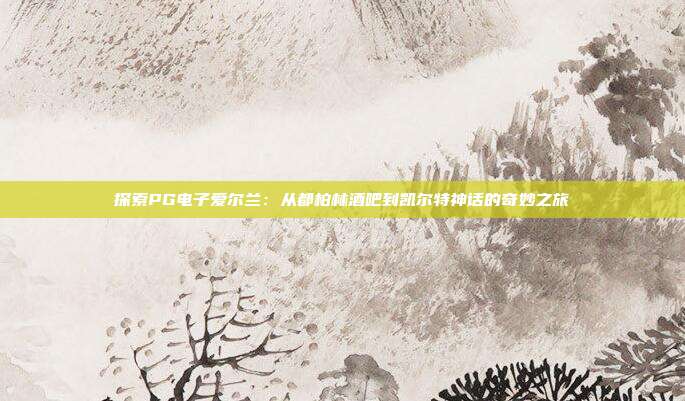 探索PG电子爱尔兰：从都柏林酒吧到凯尔特神话的奇妙之旅