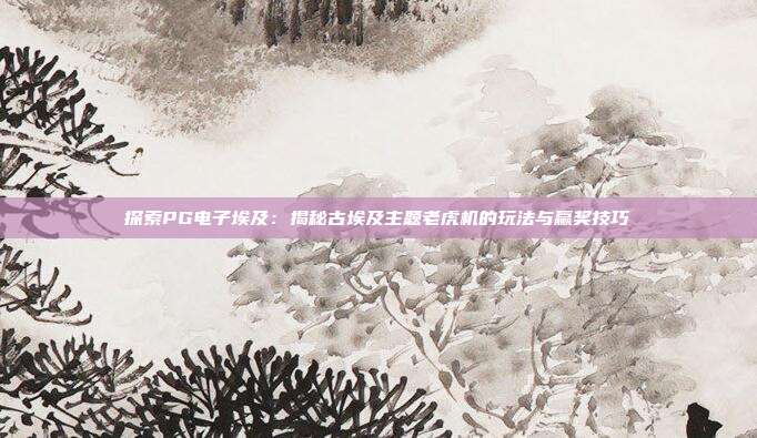 探索PG电子埃及:揭秘古埃及主题老虎机的玩法与赢奖技巧