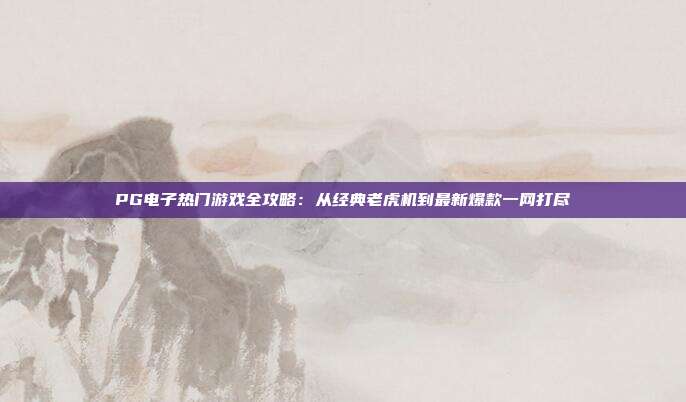 PG电子热门游戏全攻略:从经典老虎机到最新爆款一网打尽