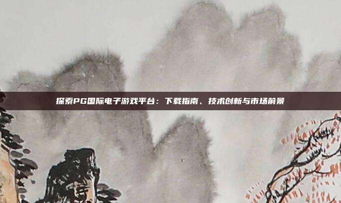 探索PG国际电子游戏平台：下载指南、技术创新与市场前景