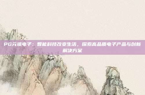 PG元祖电子:智能科技改变生活,探索高品质电子产品与创新解决方案
