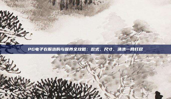 PG电子衣服选购与保养全攻略:款式、尺寸、清洗一网打尽