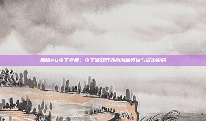 揭秘PG电子老板：电子游戏行业的创新领袖与成功密码