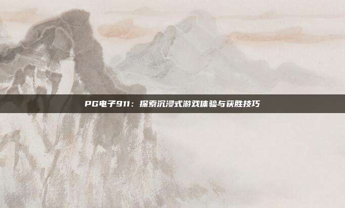 PG电子911:探索沉浸式游戏体验与获胜技巧