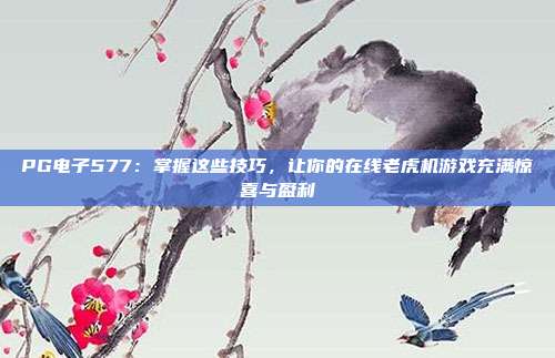 PG电子577:掌握这些技巧,让你的在线老虎机游戏充满惊喜与盈利