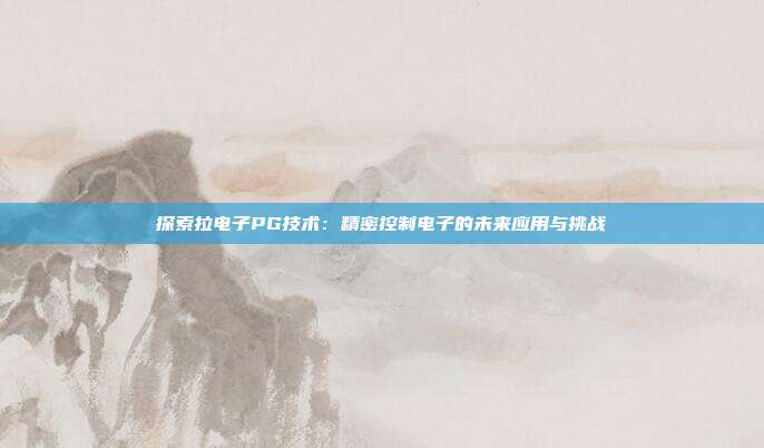 探索拉电子PG技术：精密控制电子的未来应用与挑战