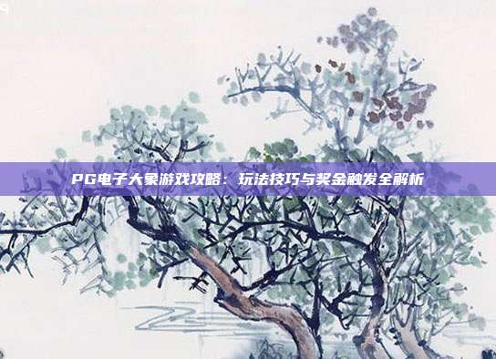 PG电子大象游戏攻略:玩法技巧与奖金触发全解析